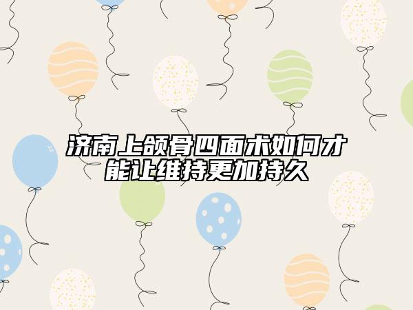 濟南上頜骨四面術(shù)如何才能讓維持更加持久