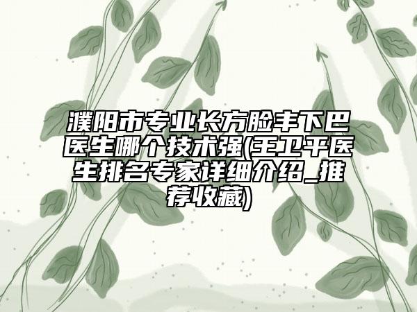 濮陽(yáng)市專(zhuān)業(yè)長(zhǎng)方臉豐下巴醫(yī)生哪個(gè)技術(shù)強(qiáng)(王衛(wèi)平醫(yī)生排名專(zhuān)家詳細(xì)介紹_推薦收藏)
