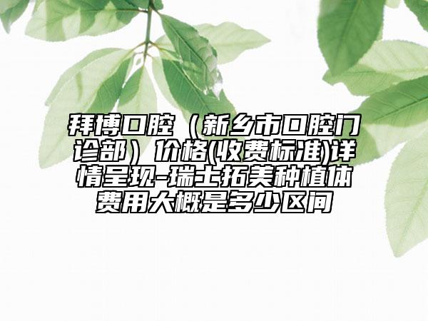 拜博口腔（新鄉(xiāng)市口腔門診部）價格(收費標準)詳情呈現(xiàn)-瑞士拓美種植體費用大概是多少區(qū)間