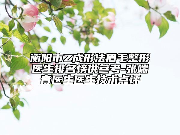 衡陽市Z成形法眉毛整形醫(yī)生排名榜供參考-張端青醫(yī)生醫(yī)生技術點評