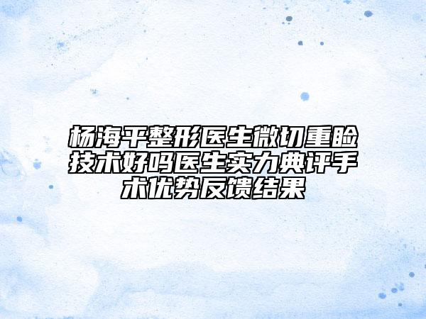 楊海平整形醫(yī)生微切重瞼技術(shù)好嗎醫(yī)生實力典評手術(shù)優(yōu)勢反饋結(jié)果