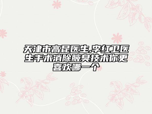 天津市高昆醫(yī)生,李紅衛(wèi)醫(yī)生手術(shù)消除腋臭技術(shù)你更喜歡哪一個(gè)