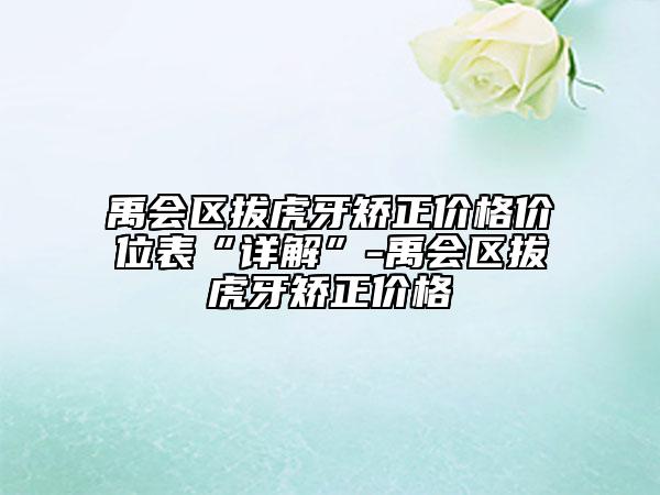 禹會(huì)區(qū)拔虎牙矯正價(jià)格價(jià)位表“詳解”-禹會(huì)區(qū)拔虎牙矯正價(jià)格