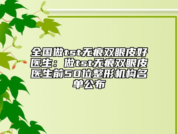 全國做tst無痕雙眼皮好醫(yī)生:做tst無痕雙眼皮醫(yī)生前50位整形機構名單公布