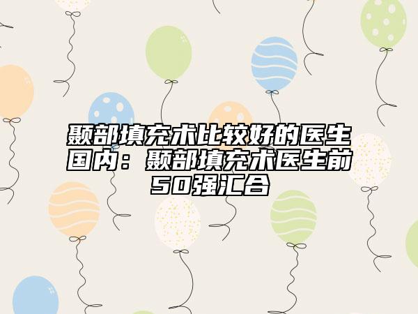 顳部填充術(shù)比較好的醫(yī)生國內(nèi):顳部填充術(shù)醫(yī)生前50強匯合