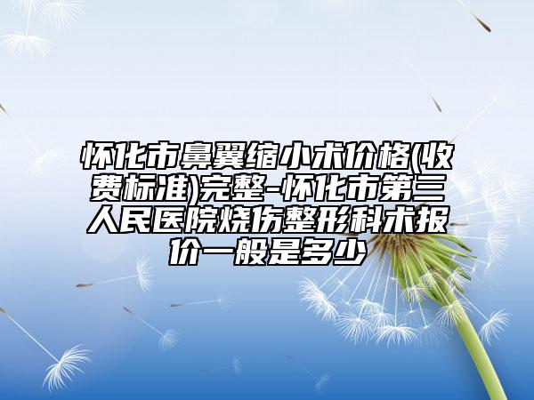 懷化市鼻翼縮小術(shù)價(jià)格(收費(fèi)標(biāo)準(zhǔn))完整-懷化市第三人民醫(yī)院燒傷整形科術(shù)報(bào)價(jià)一般是多少
