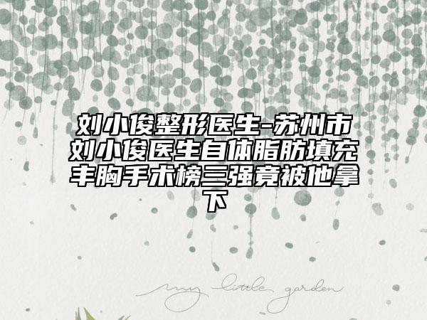 劉小俊整形醫(yī)生-蘇州市劉小俊醫(yī)生自體脂肪填充豐胸手術(shù)榜三強(qiáng)竟被他拿下