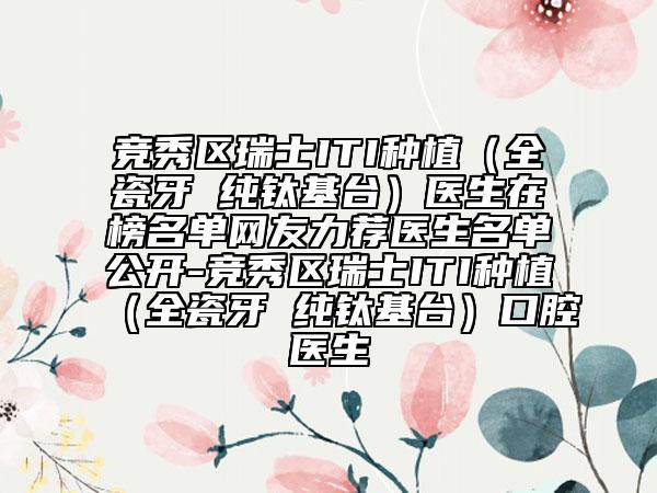 競秀區(qū)瑞士ITI種植（全瓷牙 純鈦基臺(tái)）醫(yī)生在榜名單網(wǎng)友力薦醫(yī)生名單公開-競秀區(qū)瑞士ITI種植（全瓷牙 純鈦基臺(tái)）口腔醫(yī)生