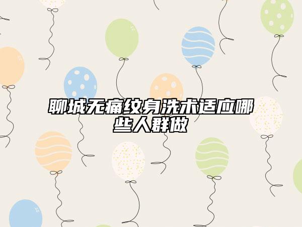 聊城無痛紋身洗術(shù)適應哪些人群做