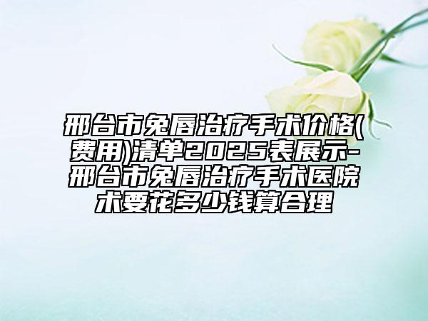 邢臺(tái)市兔唇治療手術(shù)價(jià)格(費(fèi)用)清單2025表展示-邢臺(tái)市兔唇治療手術(shù)醫(yī)院術(shù)要花多少錢算合理