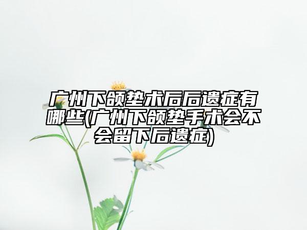 廣州下頜墊術(shù)后后遺癥有哪些(廣州下頜墊手術(shù)會不會留下后遺癥)