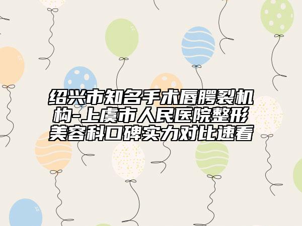 紹興市知名手術(shù)唇腭裂機(jī)構(gòu)-上虞市人民醫(yī)院整形美容科口碑實(shí)力對(duì)比速看