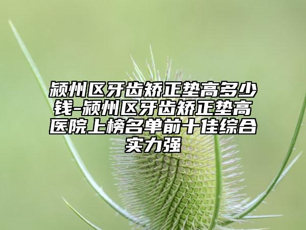 潁州區(qū)牙齒矯正墊高多少錢-潁州區(qū)牙齒矯正墊高醫(yī)院上榜名單前十佳綜合實(shí)力強(qiáng)