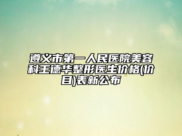 遵義市第一人民醫(yī)院美容科王德華整形醫(yī)生價(jià)格(價(jià)目)表新公布