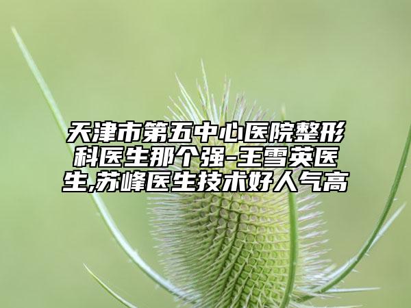 天津市第五中心醫(yī)院整形科醫(yī)生那個強(qiáng)-王雪英醫(yī)生,蘇峰醫(yī)生技術(shù)好人氣高