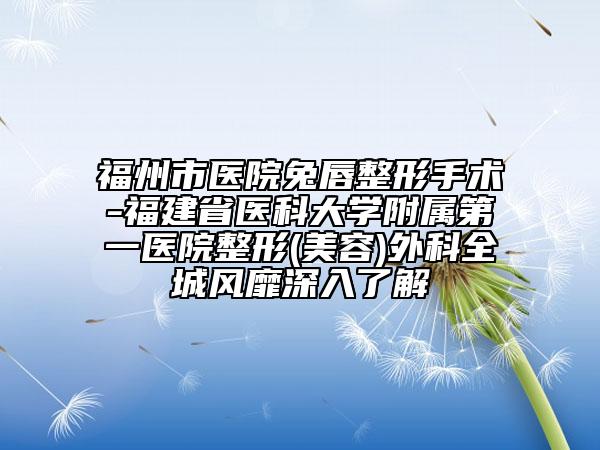 福州市醫(yī)院兔唇整形手術(shù)-福建省醫(yī)科大學(xué)附屬第一醫(yī)院整形(美容)外科全城風(fēng)靡深入了解