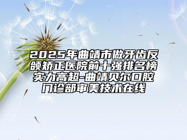 2025年曲靖市做牙齒反頜矯正醫(yī)院前十強排名榜實力高超-曲靖貝爾口腔門診部審美技術(shù)在線