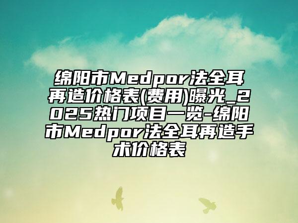 綿陽市Medpor法全耳再造價(jià)格表(費(fèi)用)曝光_2025熱門項(xiàng)目一覽-綿陽市Medpor法全耳再造手術(shù)價(jià)格表