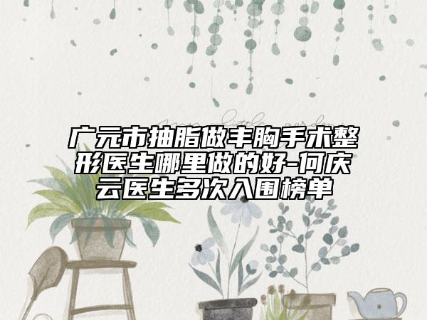 廣元市抽脂做豐胸手術整形醫(yī)生哪里做的好-何慶云醫(yī)生多次入圍榜單