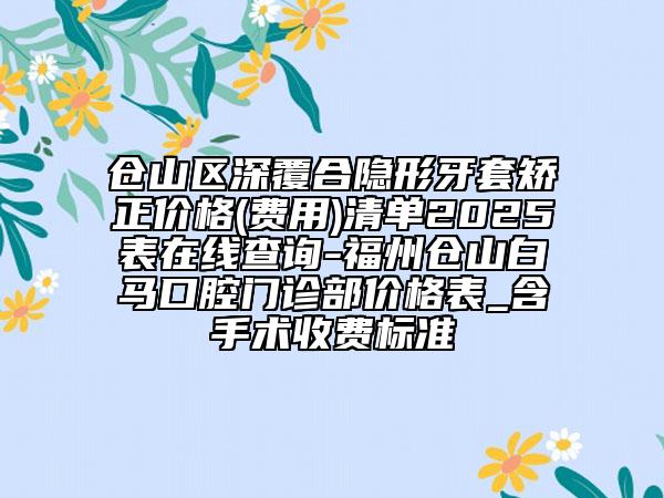 倉山區(qū)深覆合隱形牙套矯正價格(費用)清單2025表在線查詢-福州倉山白馬口腔門診部價格表_含手術(shù)收費標(biāo)準(zhǔn)