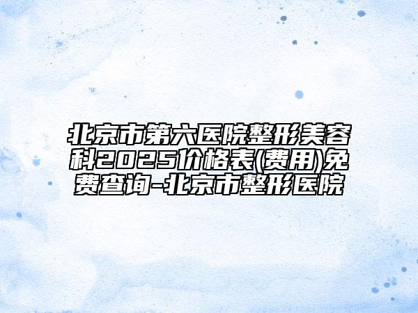 北京市第六醫(yī)院整形美容科2025價(jià)格表(費(fèi)用)免費(fèi)查詢-北京市整形醫(yī)院