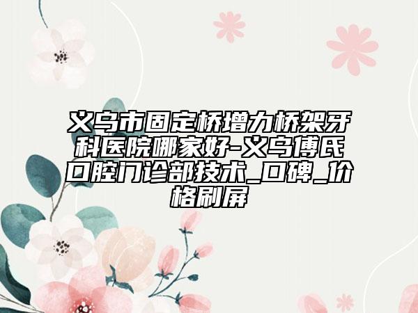 義烏市固定橋增力橋架牙科醫(yī)院哪家好-義烏傅氏口腔門診部技術(shù)_口碑_價(jià)格刷屏