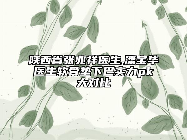 陜西省張兆祥醫(yī)生,潘寶華醫(yī)生軟骨墊下巴實力pk大對比