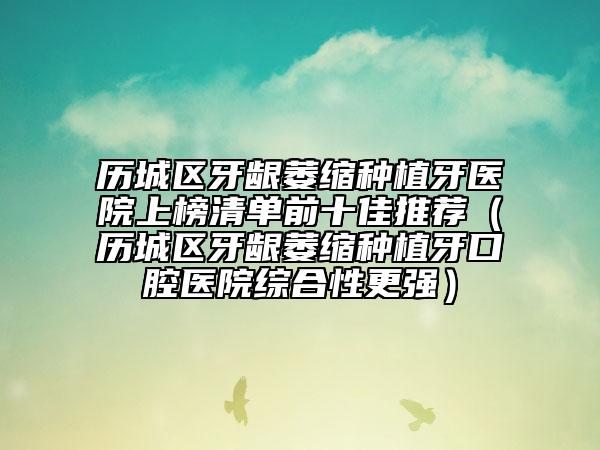 歷城區(qū)牙齦萎縮種植牙醫(yī)院上榜清單前十佳推薦（歷城區(qū)牙齦萎縮種植牙口腔醫(yī)院綜合性更強(qiáng)）