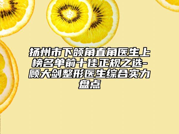 揚(yáng)州市下頜角直角醫(yī)生上榜名單前十佳正規(guī)之選-顧大劍整形醫(yī)生綜合實力盤點