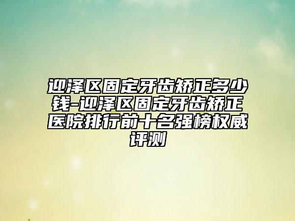 迎澤區(qū)固定牙齒矯正多少錢-迎澤區(qū)固定牙齒矯正醫(yī)院排行前十名強(qiáng)榜權(quán)威評(píng)測