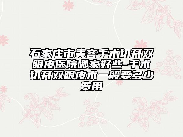 石家莊市美容手術(shù)切開(kāi)雙眼皮醫(yī)院哪家好些-手術(shù)切開(kāi)雙眼皮術(shù)一般要多少費(fèi)用