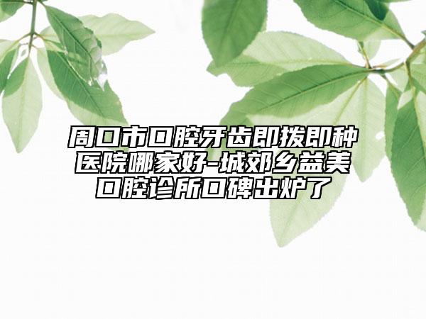 周口市口腔牙齒即撥即種醫(yī)院哪家好-城郊鄉(xiāng)益美口腔診所口碑出爐了