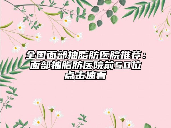 全國面部抽脂肪醫(yī)院推薦:面部抽脂肪醫(yī)院前50位點(diǎn)擊速看