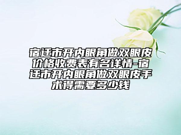 宿遷市開(kāi)內(nèi)眼角做雙眼皮價(jià)格收費(fèi)表有名詳情-宿遷市開(kāi)內(nèi)眼角做雙眼皮手術(shù)得需要多少錢