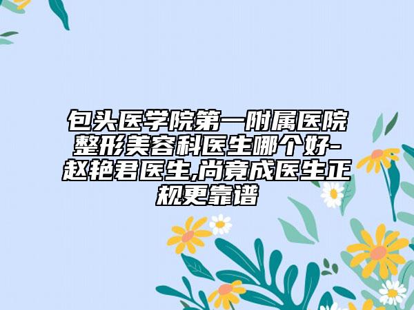 包頭醫(yī)學(xué)院第一附屬醫(yī)院整形美容科醫(yī)生哪個好-趙艷君醫(yī)生,尚竟成醫(yī)生正規(guī)更靠譜