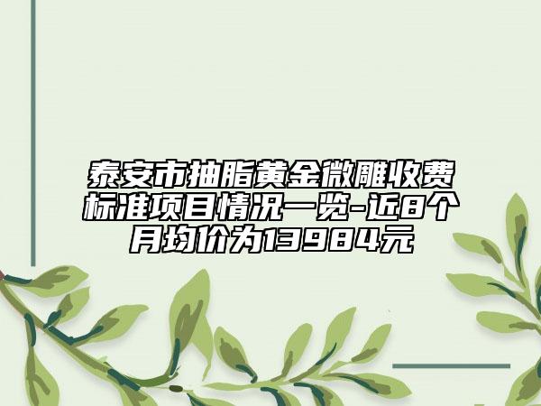 泰安市抽脂黃金微雕收費標準項目情況一覽-近8個月均價為13984元