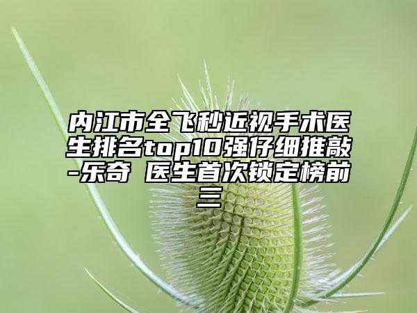 內(nèi)江市全飛秒近視手術(shù)醫(yī)生排名top10強(qiáng)仔細(xì)推敲-樂(lè)奇?醫(yī)生首次鎖定榜前三