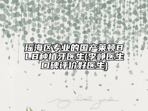 瑤海區(qū)專業(yè)的國產(chǎn)萊頓BLB種植牙醫(yī)生(李崢醫(yī)生口碑評(píng)價(jià)好醫(yī)生)