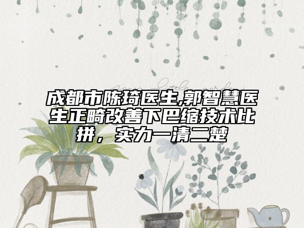 成都市陳琦醫(yī)生,郭智慧醫(yī)生正畸改善下巴縮技術(shù)比拼，實(shí)力一清二楚