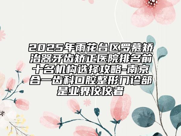 2025年雨花臺(tái)區(qū)羅慕矯治器牙齒矯正醫(yī)院排名前十名機(jī)構(gòu)選擇攻略-南京合一齒科口腔整形門(mén)診部是業(yè)界佼佼者