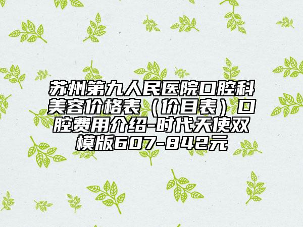 蘇州第九人民醫(yī)院口腔科美容價格表（價目表）口腔費用介紹-時代天使雙模版607-842元