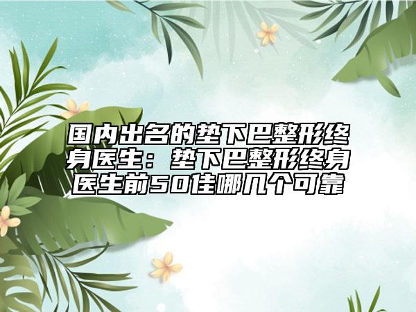 國(guó)內(nèi)出名的墊下巴整形終身醫(yī)生:墊下巴整形終身醫(yī)生前50佳哪幾個(gè)可靠