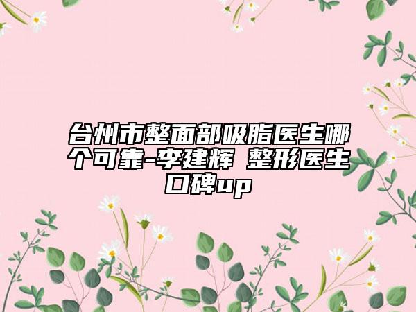 臺州市整面部吸脂醫(yī)生哪個可靠-李建輝?整形醫(yī)生口碑up
