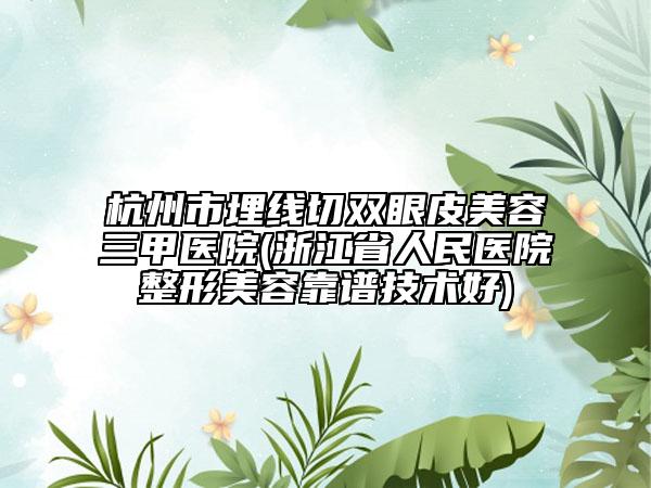 杭州市埋線切雙眼皮美容三甲醫(yī)院(浙江省人民醫(yī)院整形美容靠譜技術好)