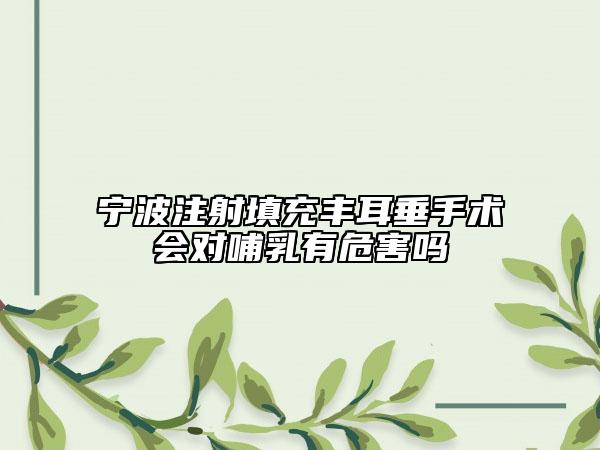 寧波注射填充豐耳垂手術會對哺乳有危害嗎