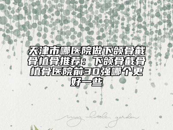 天津市哪醫(yī)院做下頜骨截骨植骨推薦:下頜骨截骨植骨醫(yī)院前30強哪個更好一些
