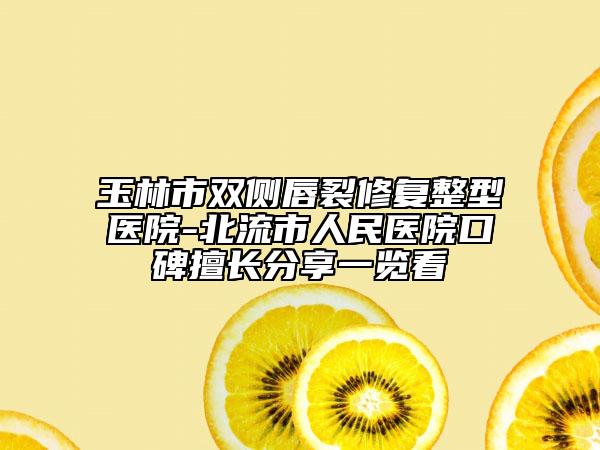 玉林市雙側(cè)唇裂修復(fù)整型醫(yī)院-北流市人民醫(yī)院口碑擅長(zhǎng)分享一覽看