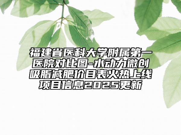 福建省醫(yī)科大學附屬第一醫(yī)院對比圖-水動力微創(chuàng)吸脂減肥價目表火熱上線項目信息2025更新