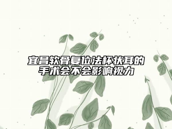 宜昌軟骨復位法杯狀耳的手術(shù)會不會影響視力