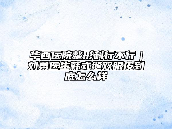 華西醫(yī)院整形科行不行｜劉勇醫(yī)生韓式縫雙眼皮到底怎么樣